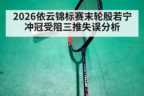 2026依云锦标赛末轮殷若宁冲冠受阻三推失误分析