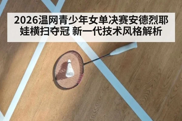 2026温网青少年女单决赛安德烈耶娃横扫夺冠 新一代技术风格解析