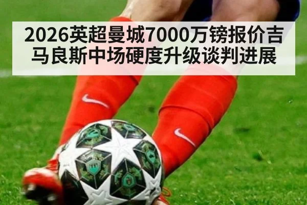 2026英超曼城7000万镑报价吉马良斯中场硬度升级谈判进展