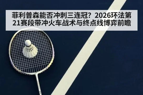 菲利普森能否冲刺三连冠？2026环法第21赛段带冲火车战术与终点线博弈前瞻