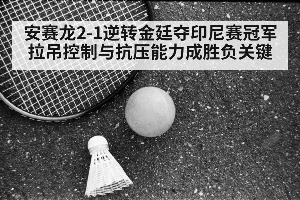 安赛龙2-1逆转金廷夺印尼赛冠军 拉吊控制与抗压能力成胜负关键