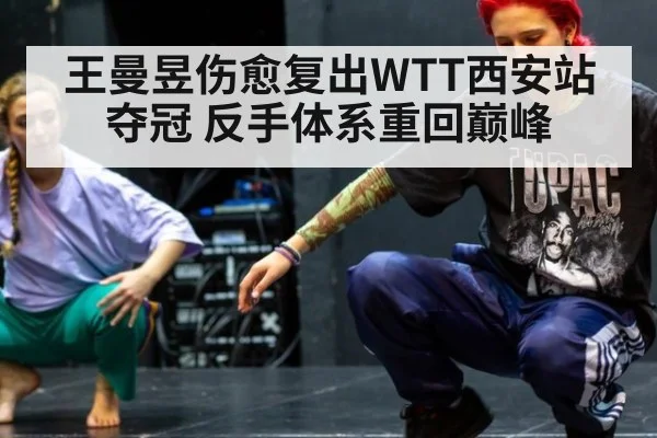王曼昱伤愈复出WTT西安站夺冠 反手体系重回巅峰