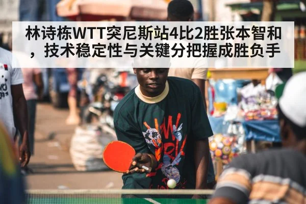 林诗栋WTT突尼斯站4比2胜张本智和,技术稳定性与关键分把握成胜负手