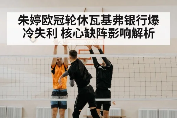 朱婷欧冠轮休瓦基弗银行爆冷失利 核心缺阵影响解析