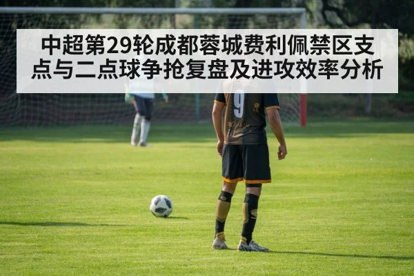 中超第29轮成都蓉城费利佩禁区支点与二点球争抢复盘及进攻效率分析